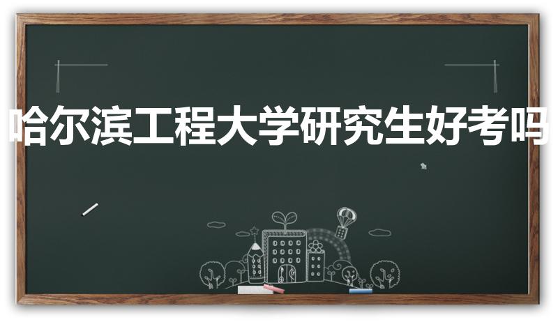 哈尔滨工程大学研究生好考吗（哈尔滨工程大学考研难度）