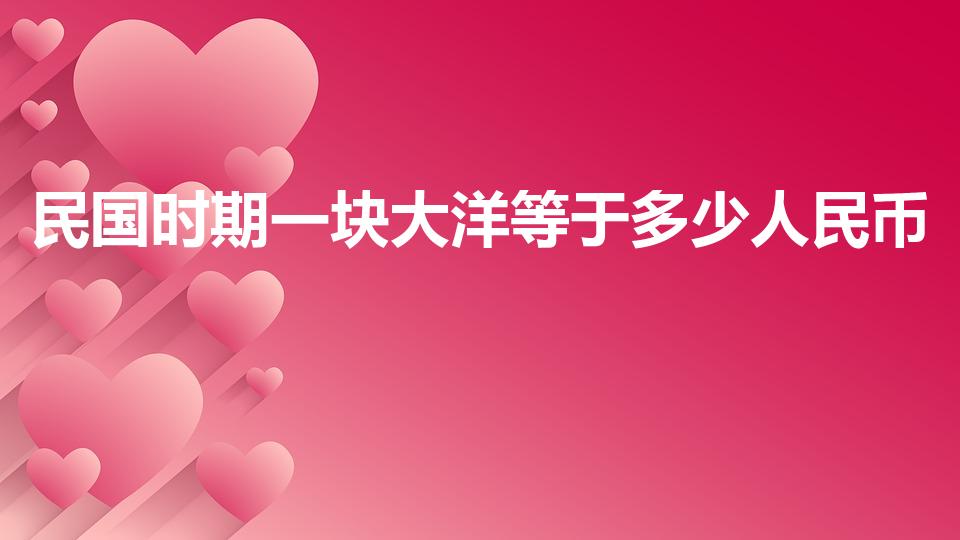 民国时期一块大洋等于多少人民币（大洋是什么时候的钱币）
