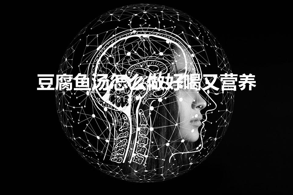 豆腐鱼汤怎么做好喝又营养（鲫鱼豆腐汤怎么做美味有营养）