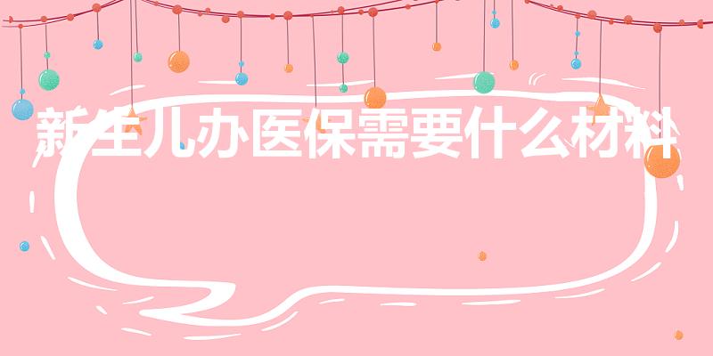 新生儿办医保需要什么材料（新生儿办医保卡需要什么资料）