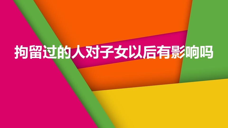 拘留过的人对子女以后有影响吗（拘留过对孩子有影响吗）