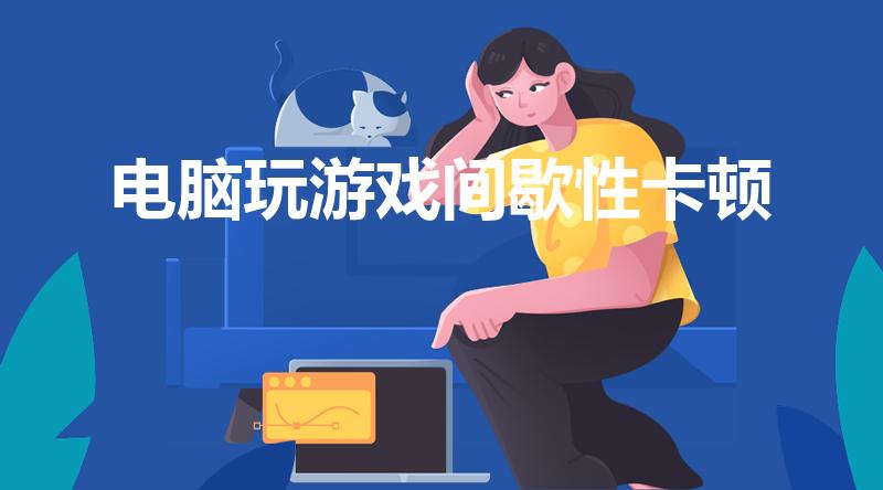 电脑玩游戏间歇性卡顿（电脑玩游戏有短暂卡顿怎么解决）