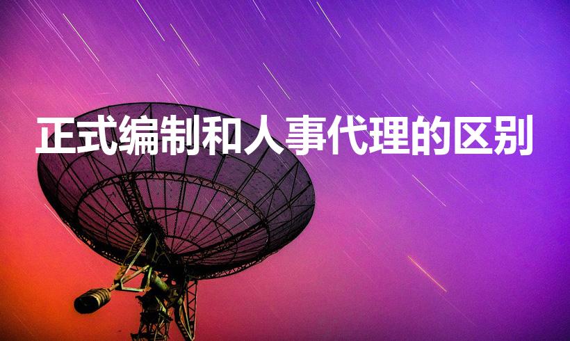 正式编制和人事代理的区别（人事代理与企业编制的区别）