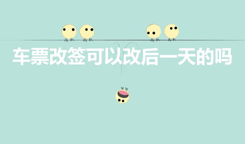 车票改签可以改后一天的吗（改签可以改第二天的吗）