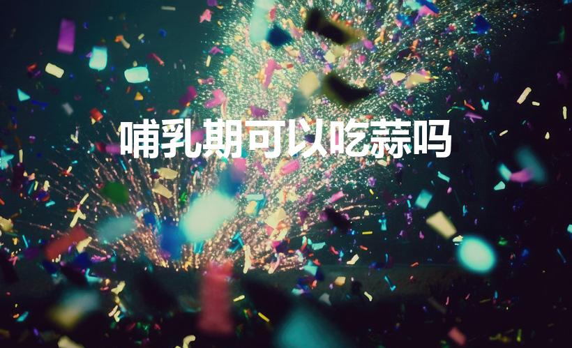 哺乳期可以吃蒜吗（宝宝吃母乳妈妈吃大蒜好吗）