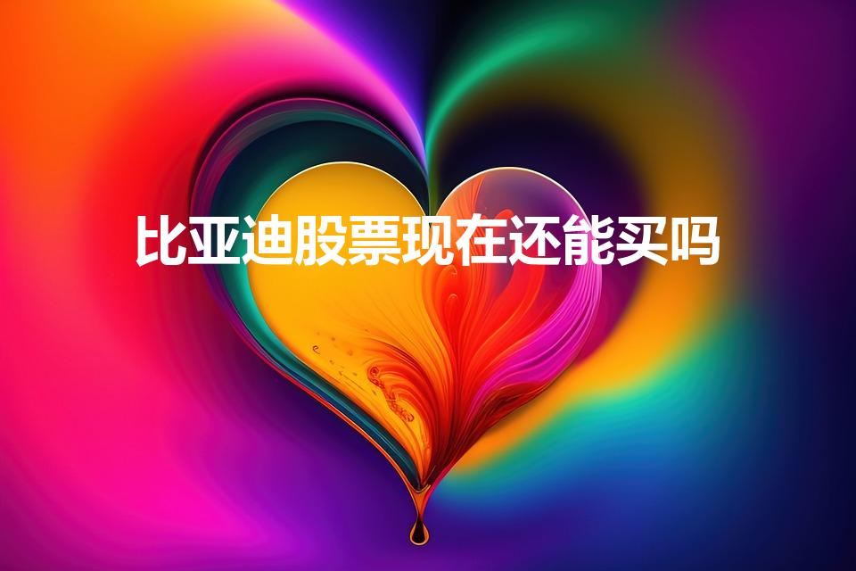比亚迪股票现在还能买吗（byd股票能买吗）