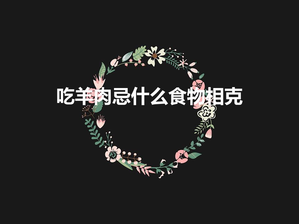 吃羊肉忌什么食物相克（羊肉不能与什么食物同食）