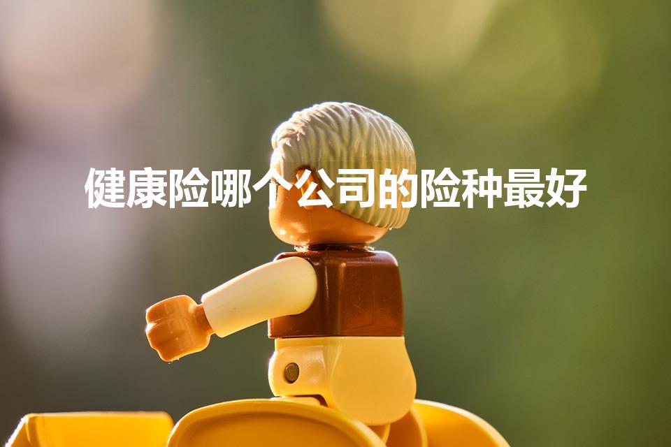健康险哪个公司的险种最好（买哪个公司的健康险好）