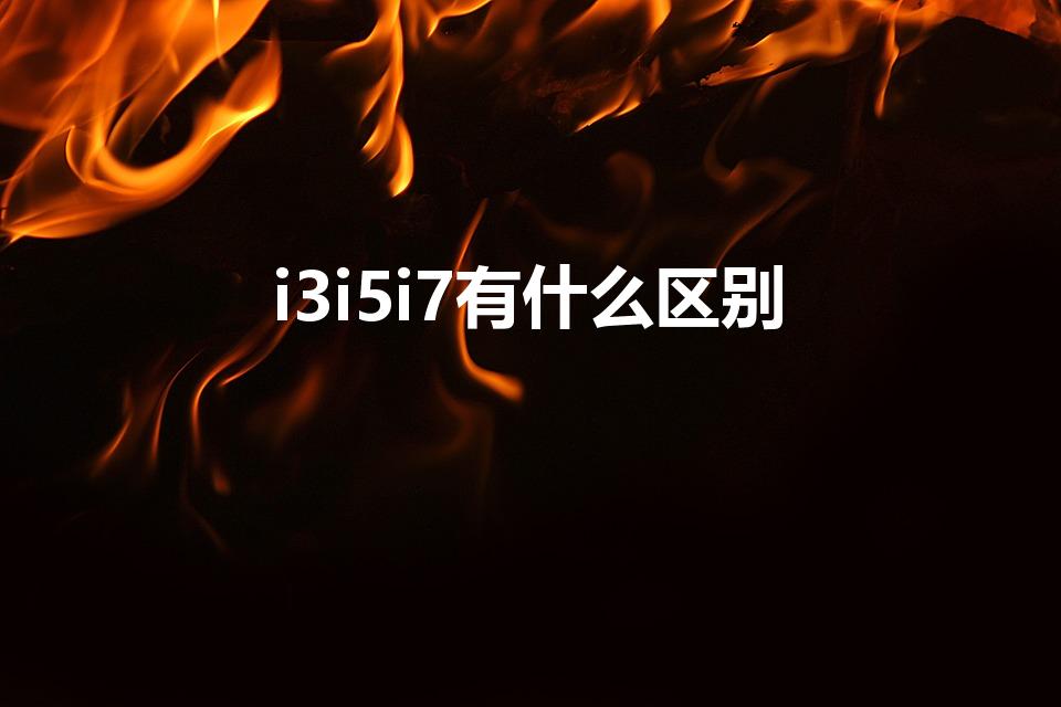 i3i5i7有什么区别（i3和i5和i7的区别）