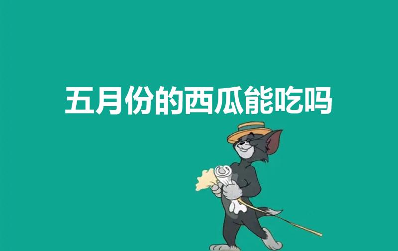 五月份的西瓜能吃吗（5月的西瓜是催熟的吗）