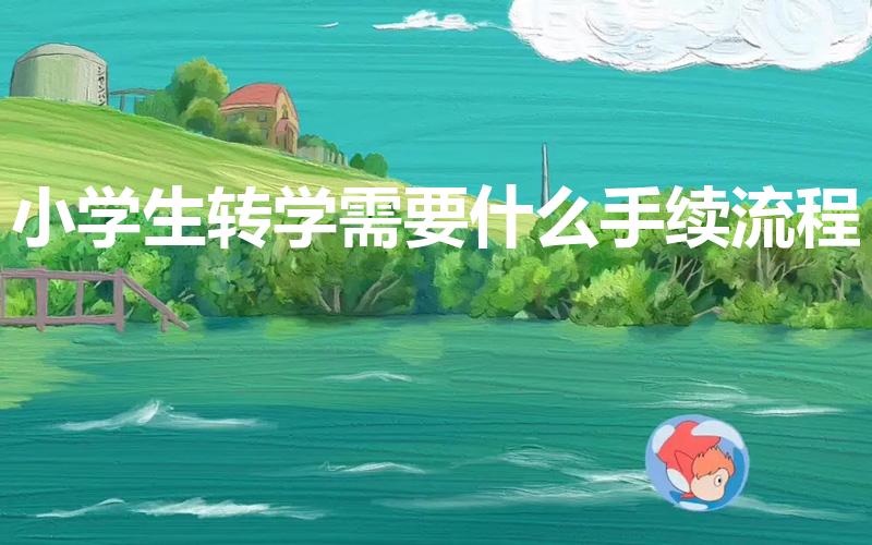 小学生转学需要什么手续流程（小学转学流程是怎么样的呀）