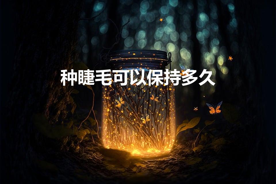 种睫毛可以保持多久（种睫毛能保持多久）