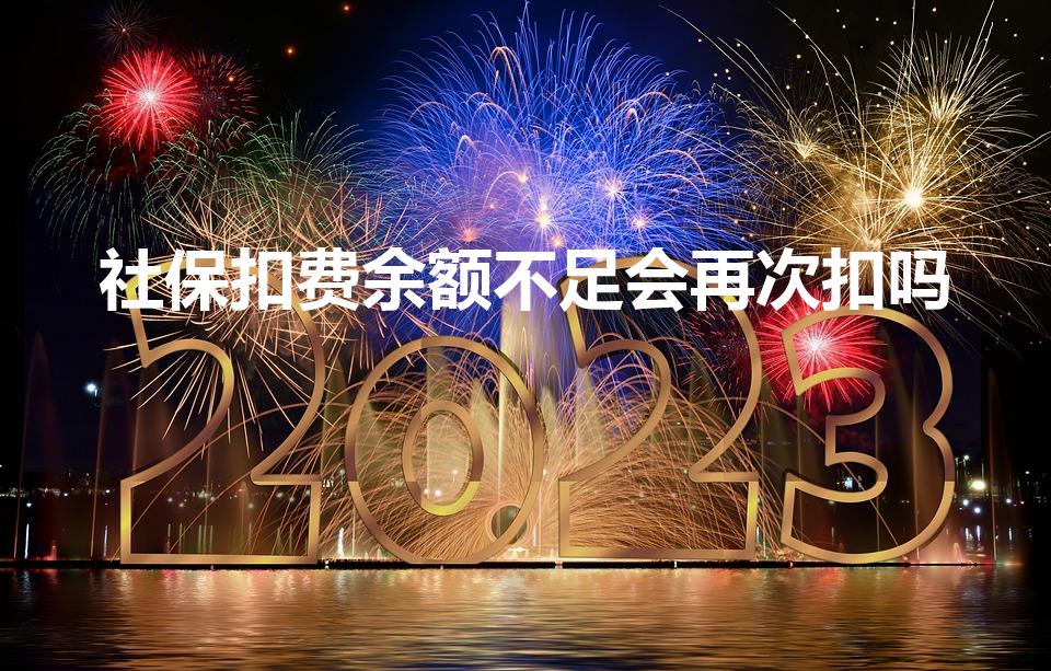 社保扣费余额不足会再次扣吗（社保余额不足会二次扣款吗）