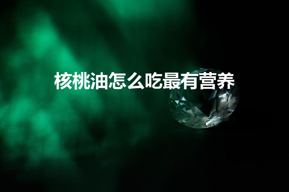 核桃油怎么吃最有营养（核桃油的正确吃法）