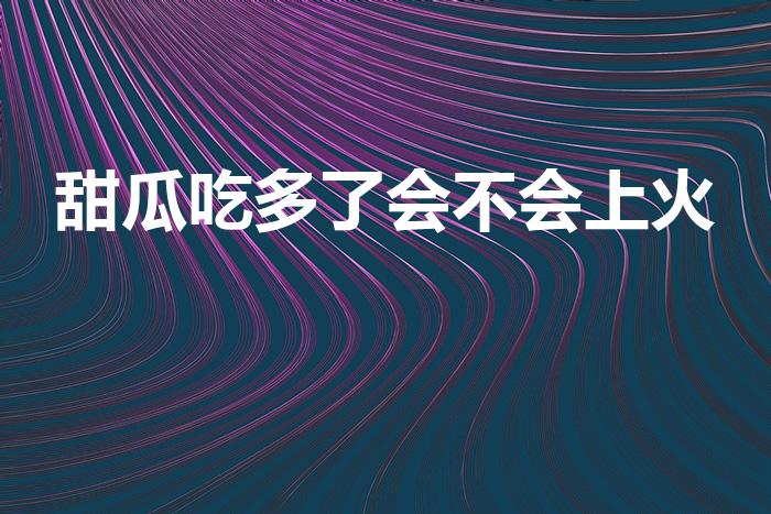 甜瓜吃多了会不会上火（甜瓜上火吗）