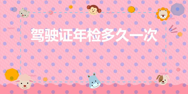 驾驶证年检多久一次（驾驶证多久年审一次）
