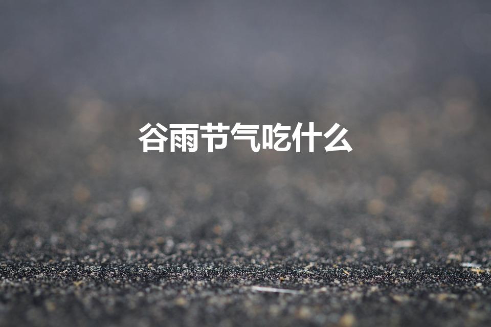 谷雨节气吃什么（谷雨吃什么传统食物）