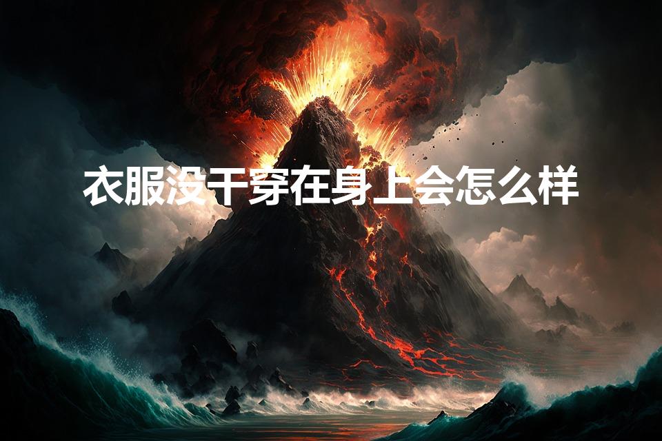 衣服没干穿在身上会怎么样（衣服没干就穿会怎么样）