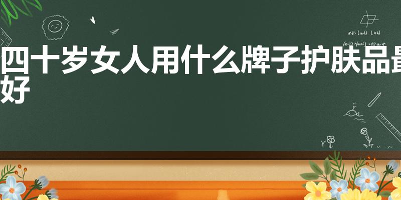 四十岁女人用什么牌子护肤品最好