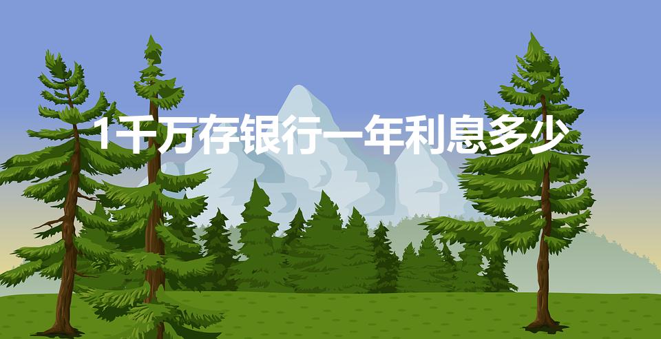 1千万存银行一年利息多少（一千万存银行一年多少利息）