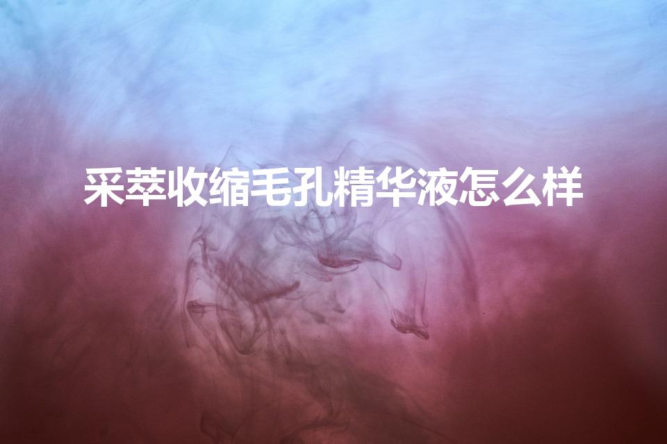 采萃收缩毛孔精华液怎么样（收缩毛孔精华液有用吗）