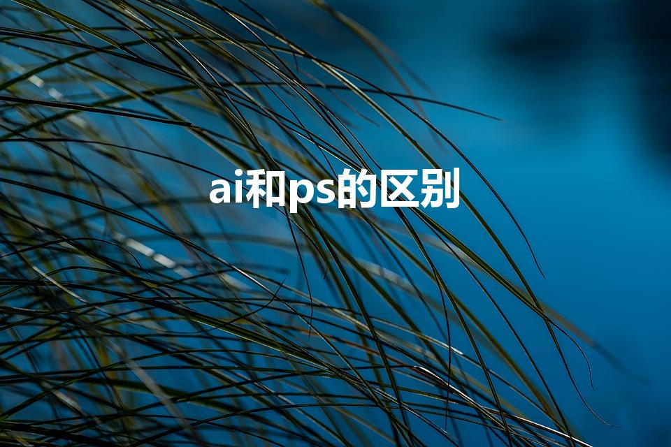 ai和ps的区别（ai跟ps有什么不同）