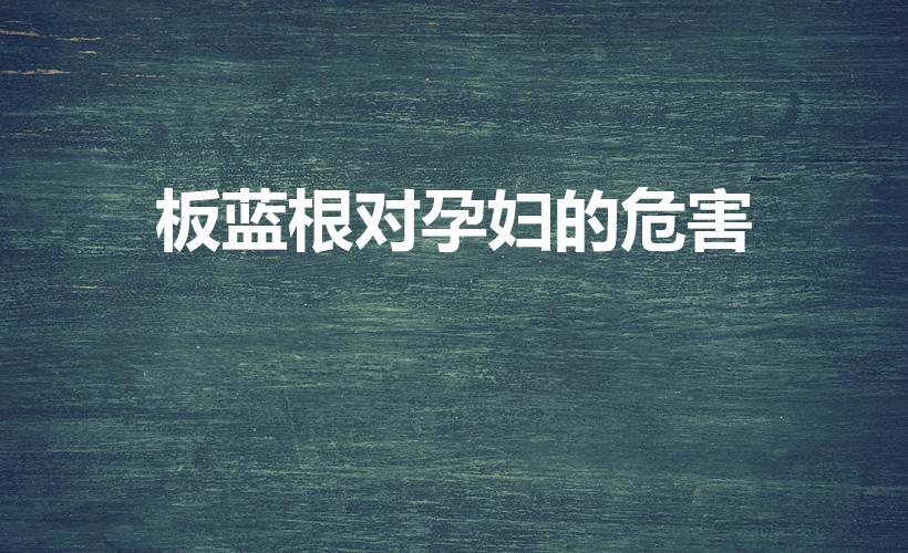 板蓝根对孕妇的危害（不知道怀孕喝了板蓝根有影响吗）