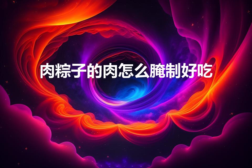 肉粽子的肉怎么腌制好吃（肉粽的肉怎么腌制）