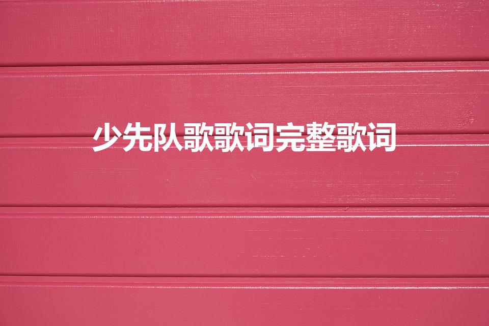 少先队歌歌词完整歌词（少先队歌歌词完整）