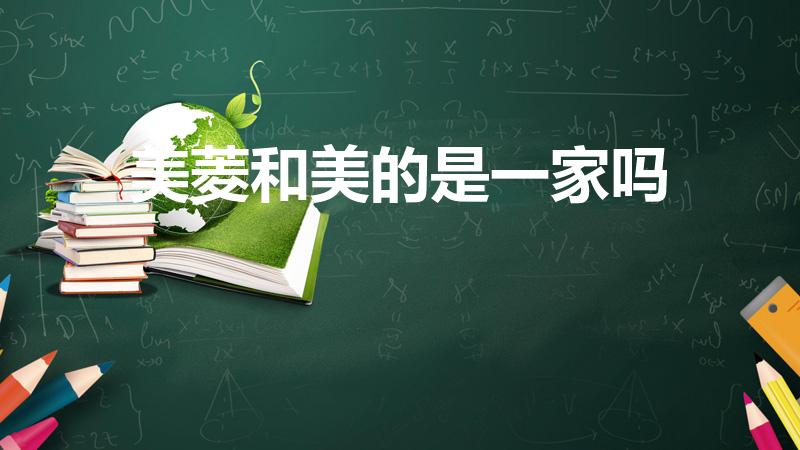 美菱和美的是一家吗（美菱美的是同一集团不）