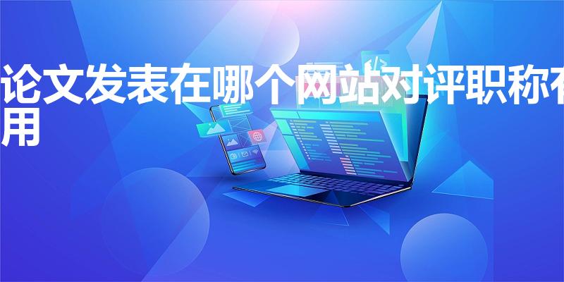论文发表在哪个网站对评职称有用（职称论文发表哪几个网站）