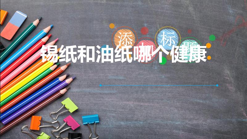 锡纸和油纸哪个健康（硅油纸与锡纸哪个常用危害大）