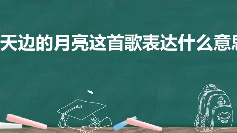 天边的月亮这首歌表达什么意思（天边的月亮歌几分钟）