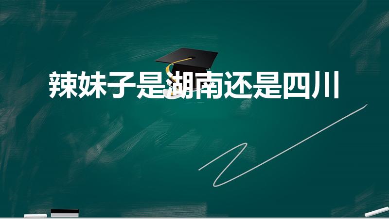 辣妹子是湖南还是四川（辣妹子是指哪个省的女性）