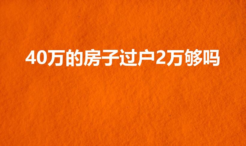 40万的房子过户2万够吗（40万的房子过户费多少）
