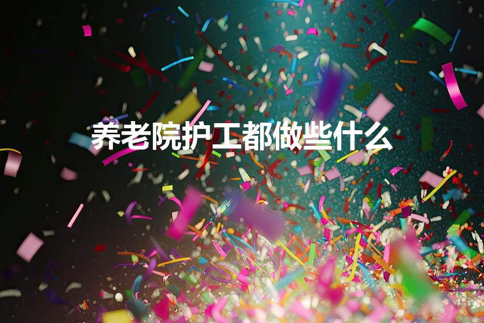 养老院护工都做些什么（养老院护理员都做一些什么工作）