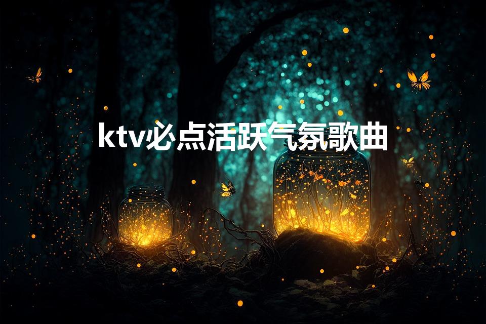 ktv必点活跃气氛歌曲（ktv比较嗨的歌带动气氛）