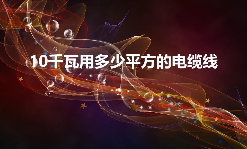 10千瓦用多少平方的电缆线（10千瓦的用多大的电线）