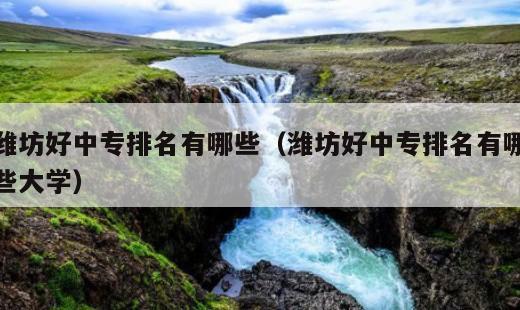 潍坊好中专排名有哪些？潍坊好中专排名有哪些大学
