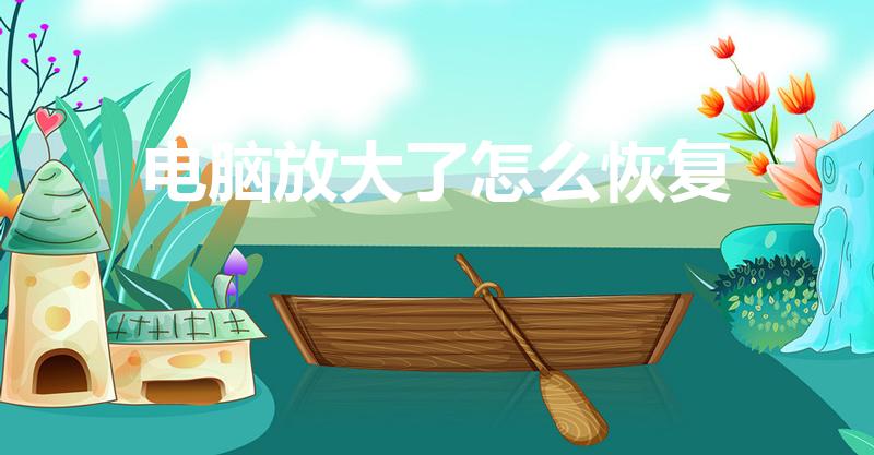 电脑放大了怎么恢复（电脑屏幕变大了怎么还原）