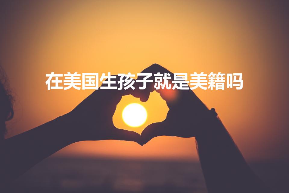 在美国生孩子就是美籍吗（在美国出生的孩子是什么国籍）