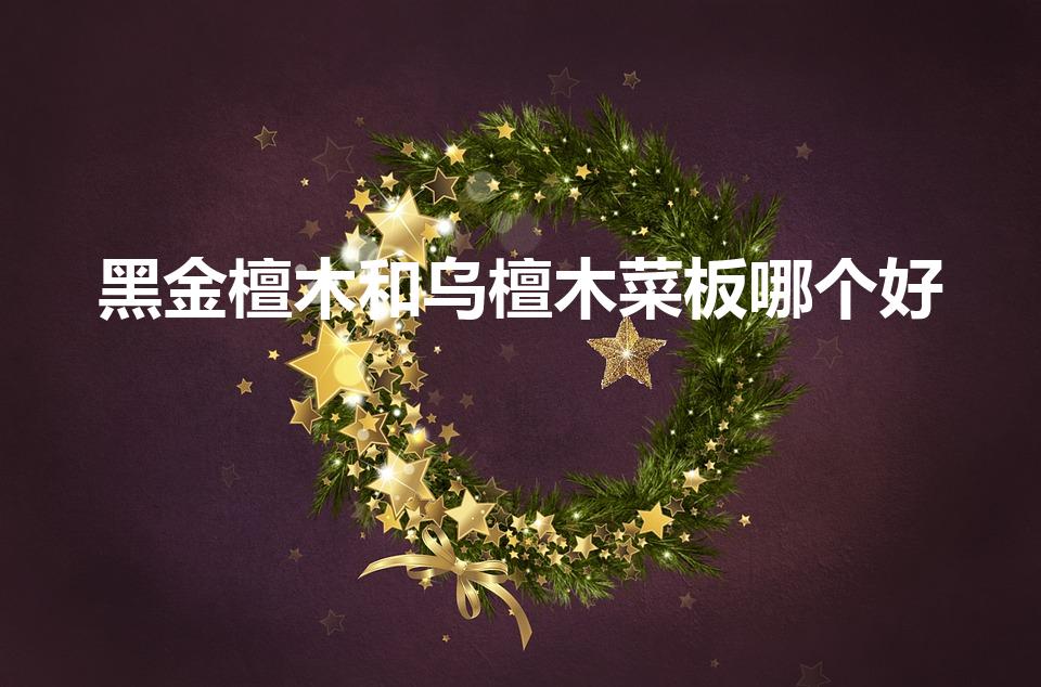 黑金檀木和乌檀木菜板哪个好（乌檀木与黑金檀木哪个容易裂）