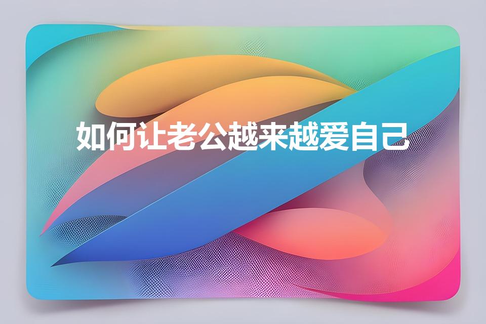 如何让老公越来越爱自己（怎么样让老公越来越爱自己）