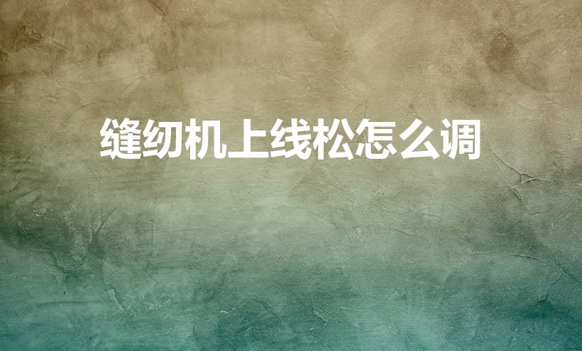 缝纫机上线松怎么调（电动缝纫机底线松的不行、应该怎么调）