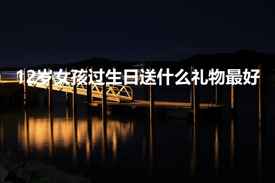 12岁女孩过生日送什么礼物最好