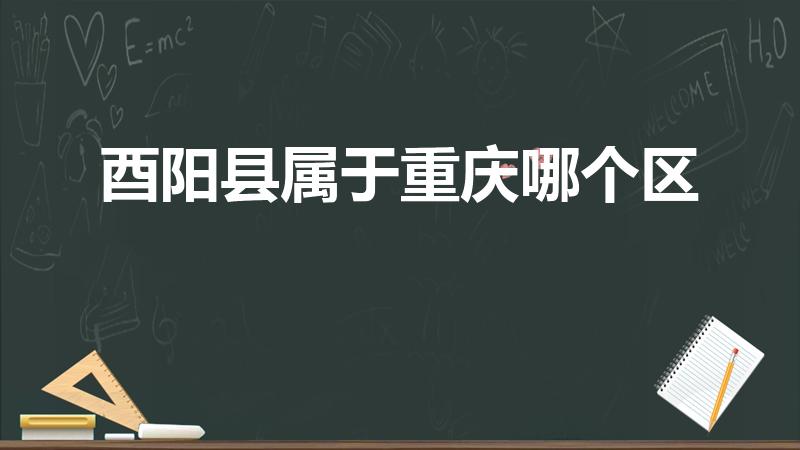 酉阳县属于重庆哪个区（重庆酉阳县属于哪个区）