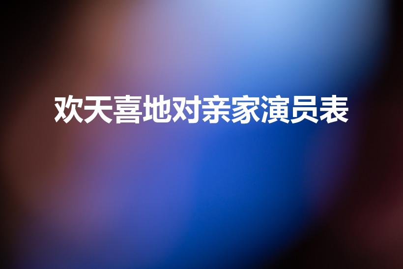 欢天喜地对亲家演员表（王悦美是什么电视剧的主演）