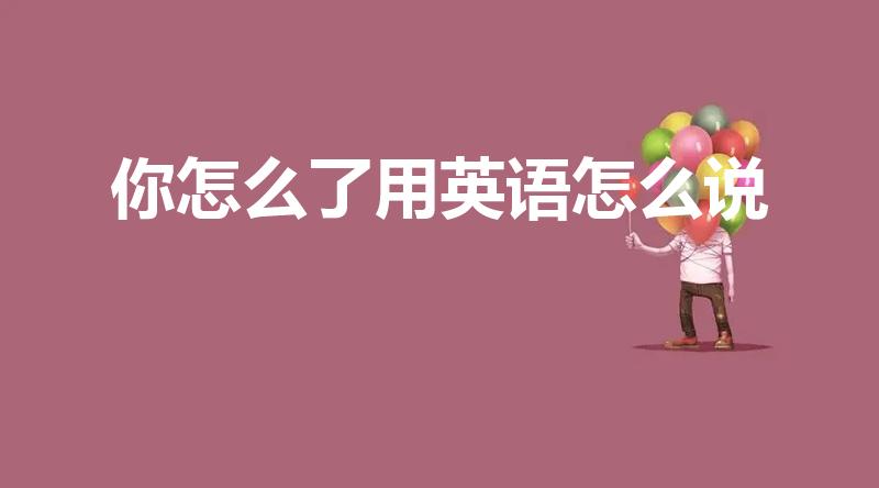 你怎么了用英语怎么说（你怎么了,用英语怎么说）