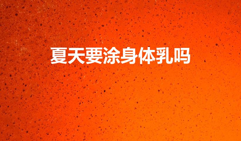 夏天要涂身体乳吗（身体乳夏天需要擦吗）