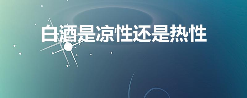 白酒是凉性还是热性（白酒属于热性还是凉性）